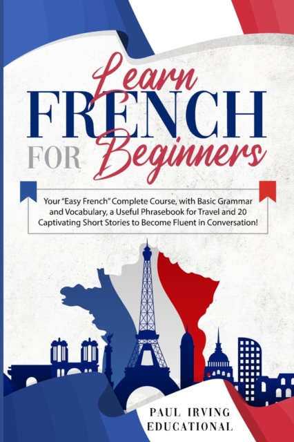 Learn French for Beginners : Your Easy French Complete Course, with Basic Grammar and Vocabulary, a Useful Phrasebook for Travel and 20 Captivating Short Stories to Become Fluent in Conversation!, Paperback / softback Book