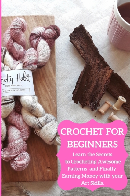 Crochet for Beginners : Learn the Secrets to Crocheting Awesome Patterns and Finally Earning Money with your Art Skills, Paperback / softback Book