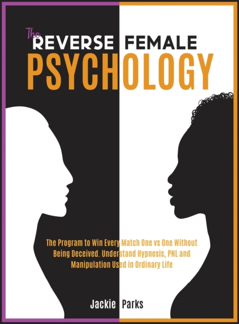 The Reverse Female Psychology : The Program to Win Every Match One VS One without Being Deceived. Understand Hypnosis, PNL and Manipulation Used in Ordinary Life, Hardback Book