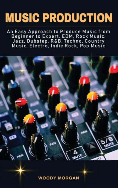 Music Production : Easy Approach to Produce Music from Beginner to Expert - EDM, Rock Music, Jazz, Dubstep, Techno, Country Music, Indie Rock, Pop Music, Hardback Book