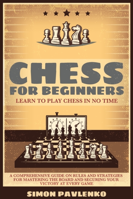 Chess for Beginners : Learn to Play Chess in No Time. A Comprehensive Guide on Rules and Strategies for Mastering the Board and Securing your Victory at Every Game, Paperback / softback Book