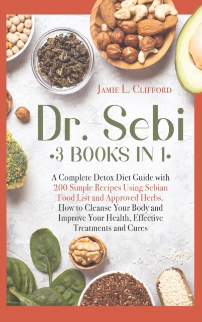 Dr Sebi : 3 Books in 1: A Complete Detox Diet Guide with 200 Simple Recipes Using Sebian Food List and Approved Herbs. How to Cleanse Your Body and Improve Your Health, Effective Treatments and Cures, Hardback Book