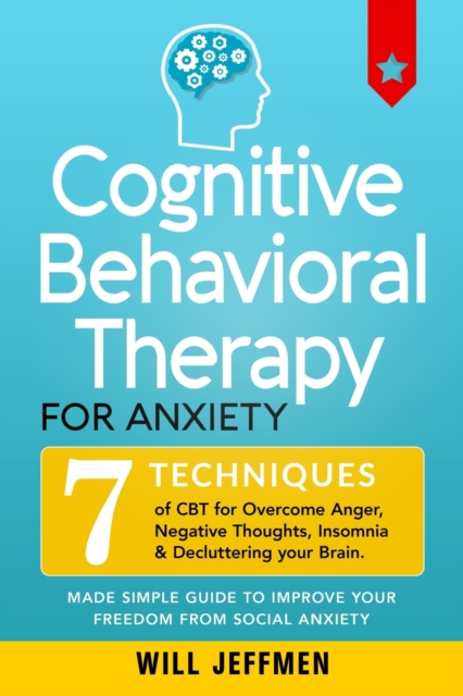 Cognitive Behavioral Therapy for Anxiety : 7 Techniques of CBT for Overcome Anger, Negative Thoughts, Insomnia and Decluttering your Brain. Made Simple Guide to Improve your Freedom from Social Anxiet, Paperback / softback Book