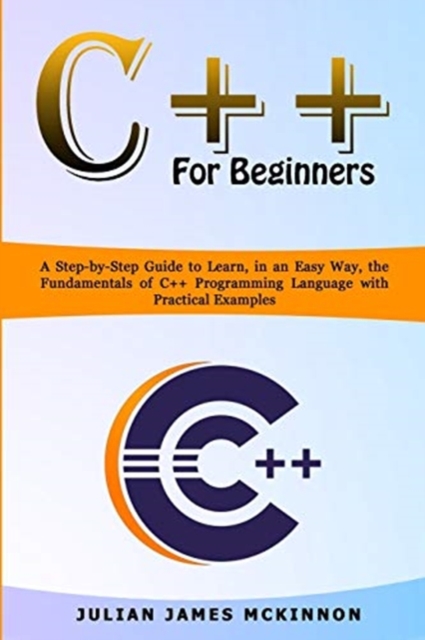 C++ for Beginners : A Step-by-Step Guide to Learn, in an Easy Way, the Fundamentals of C++ Programming Language with Practical Examples, Paperback / softback Book