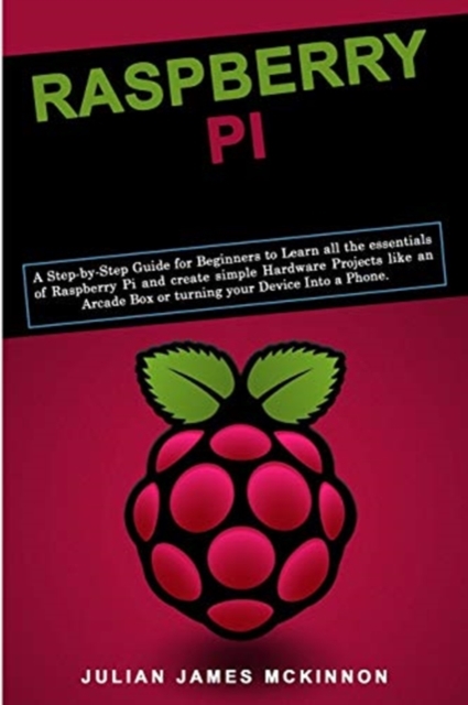 Raspberry Pi : A Step-by-Step Guide for Beginners to Learn all the essentials of Raspberry Pi and create simple Hardware Projects like an Arcade Box or turning your Device Into a Phone, Paperback / softback Book