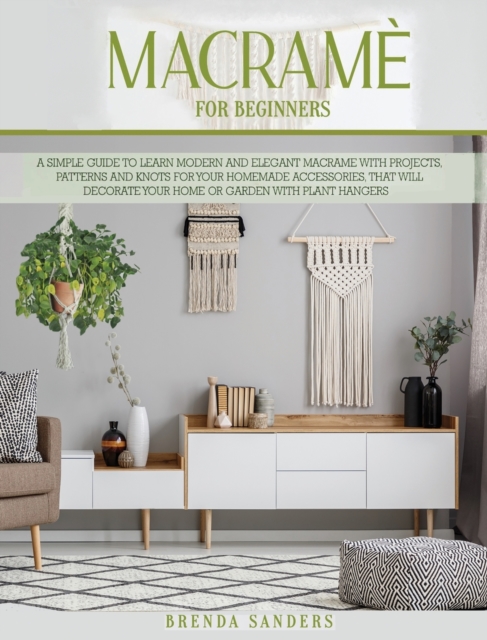 Macrame For Beginners : A Simple Guide To Learn Modern and Elegant Macrame With Projects, Patterns and Knots for Your Homemade Accessories, That Will Decorate Your Home or Garden With Plant Hangers, Hardback Book