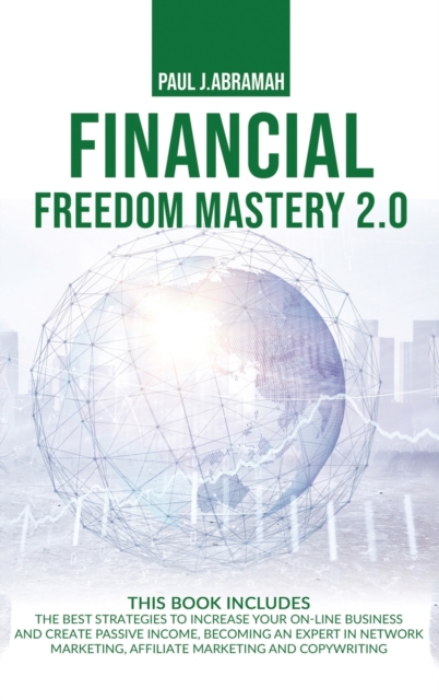 Financial Freedom Mastery 2.0 : The Best Strategies to Increase Your On-Line Business and Create Passive Income, Becoming an Expert in Network Marketing, Affiliate Marketing and Copywriting, Hardback Book