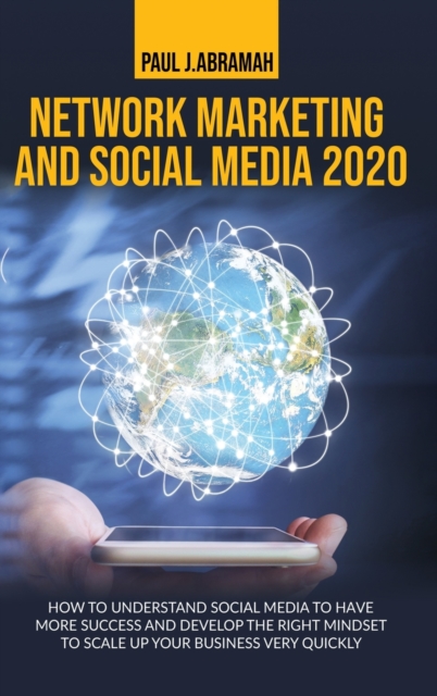 Network Marketing and Social Media 2020 : How to Understand Social Media to Have More Success and Develop the Right Mindset to Scale Up Your Business Very Quickly, Hardback Book