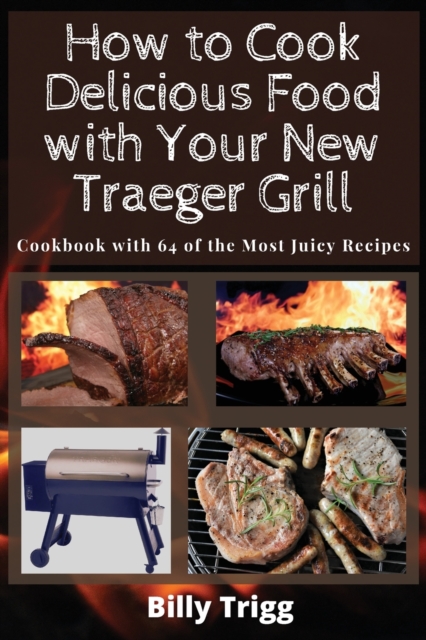How to Cook Delicious Food with Your New Traeger Grill : Cookbook with 64 of the Most Juicy Recipes, Paperback / softback Book