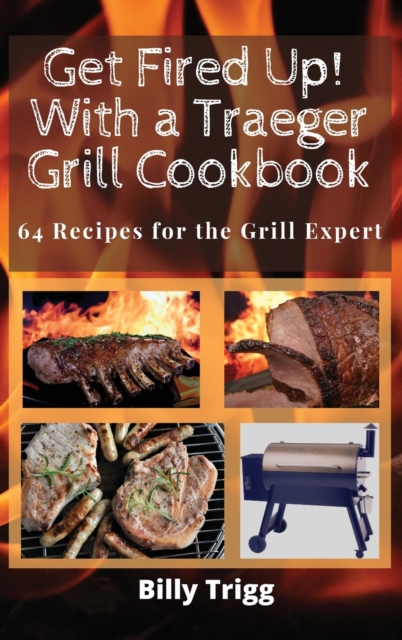 Get Fired Up! With a Traeger Grill Cookbook : 64 Recipes for the Grill Expert, Hardback Book