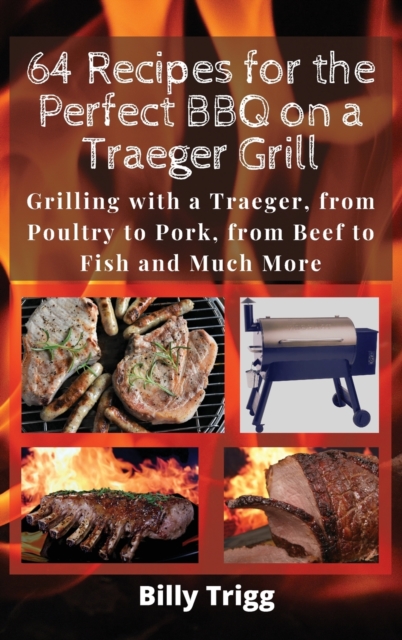 64 Recipes for the Perfect BBQ on a Traeger Grill : Grilling with a Traeger, from Poultry to Pork, from Beef to Fish and Much More, Hardback Book