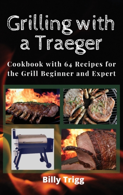 Grilling with a Traeger : Cookbook with 64 Recipes for the Grill Beginner and Expert, Hardback Book