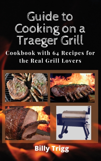 Guide to Cooking on a Traeger Grill : Cookbook with 64 Recipes for the Real Grill Lovers, Hardback Book
