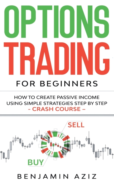 Options Trading for Beginners : How to Create Passive Income Using Simple Strategies Step by Step. Crash Course, Hardback Book