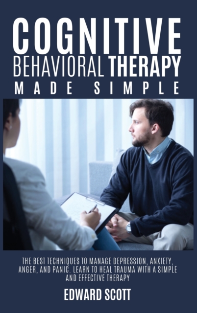 Cognitive behavioral Therapy Made Simple : The Best Techniques to Manage Depression, Anxiety, Anger, and Panic. Learn to Heal Trauma with a Simple and Effective Therapy., Hardback Book