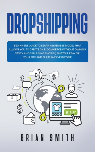 Dropshipping : Beginners guide to learn a business model that allows you to create an e-commerce without owning stock and sell using Shopify, Amazon, Ebay or your site and build passive income, Hardback Book