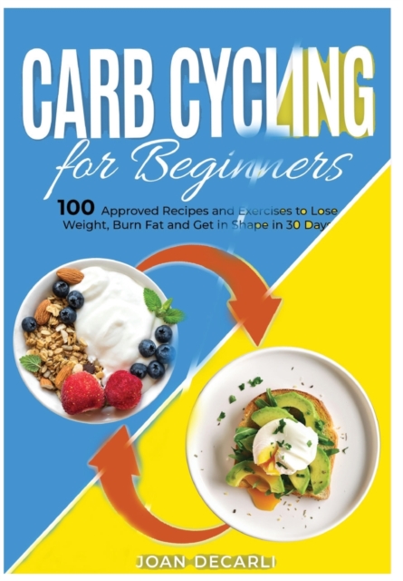 Carb Cycling for Beginners : 100 Approved Recipes and Exercises to Lose Weight, Burn Fat and Get in Shape in 30 Days, Hardback Book