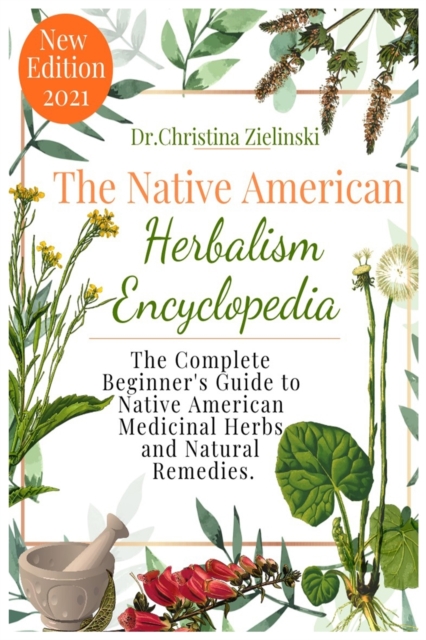 The Native American Herbalism Encyclopedia : The Complete Beginner's Guide to Native American Medicinal Herbs and Natural Remedies, Paperback / softback Book