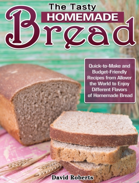 The Tasty Homemade bread : Quick-to-Make and Budget-Friendly Recipes from Allover the World to Enjoy Different Flavors of Homemade Bread, Hardback Book