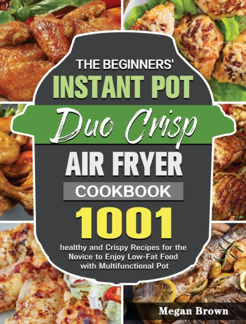 The Beginners' Instant Pot Duo Crisp Air Fryer Cookbook : 1001 healthy and Crispy Recipes for the Novice to Enjoy Low-Fat Food with Multifunctional Pot, Hardback Book