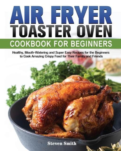Air Fryer Toaster Oven Cookbook for Beginners : Healthy, Mouth-Watering and Super Easy Recipes for the Beginners to Cook Amazing Crispy Food for Their Family and Friends, Paperback / softback Book