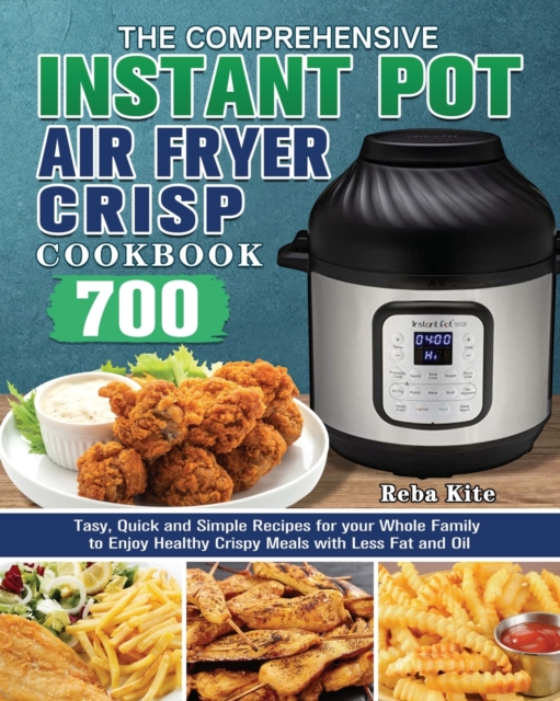 The Comprehensive Instant-Pot Air Fryer Crisp Cookbook : 700 Tasy, Quick and Simple Recipes for your Whole Family to Enjoy Healthy Crispy Meals with Less Fat and Oil, Paperback / softback Book