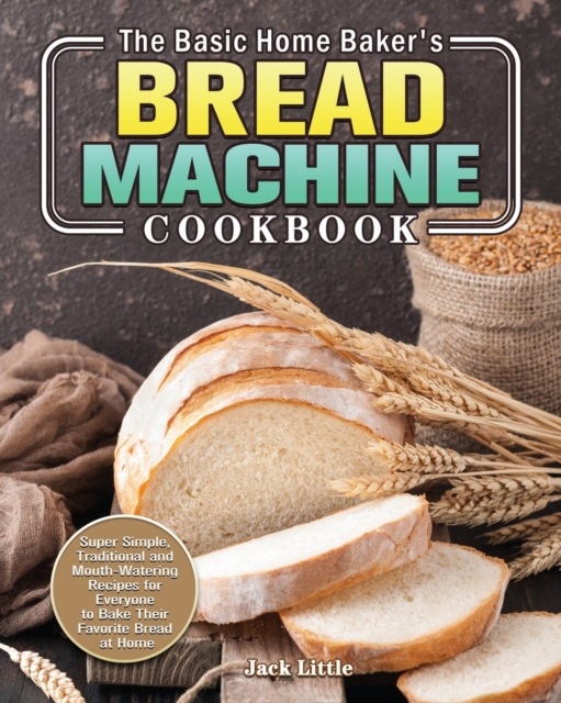 The Basic Home Baker's Bread Machine Cookbook : Super Simple, Traditional and Mouth-Watering Recipes for Everyone to Bake Their Favorite Bread at Home, Paperback / softback Book