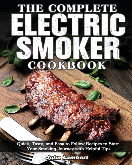 The Complete Electric Smoker Cookbook : Quick, Tasty, and Easy to Follow Recipes to Start Your Smoking Journey with Helpful Tips, Paperback / softback Book