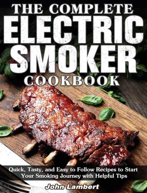 The Complete Electric Smoker Cookbook : Quick, Tasty, and Easy to Follow Recipes to Start Your Smoking Journey with Helpful Tips, Hardback Book