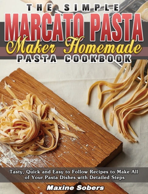 The Simple Marcato Pasta Maker Homemade Pasta Cookbook : Tasty, Quick and Easy to Follow Recipes to Make All of Your Pasta Dishes with Detailed Steps, Hardback Book
