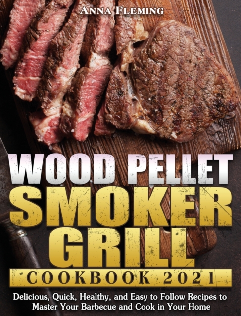 Wood Pellet Smoker Grill Cookbook 2021 : Delicious, Quick, Healthy, and Easy to Follow Recipes to Master Your Barbecue and Cook in Your Home, Hardback Book
