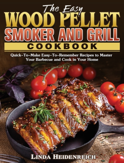 The Easy Wood Pellet Smoker and Grill Cookbook : Quick-To-Make Easy-To-Remember Recipes to Master Your Barbecue and Cook in Your Home, Hardback Book