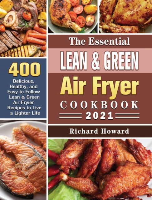 The Essential Lean & Green Air Fryer Cookbook 2021 : 400 Delicious, Healthy, and Easy to Follow Lean & Green Air Fryier Recipes to Live a Lighter Life, Hardback Book