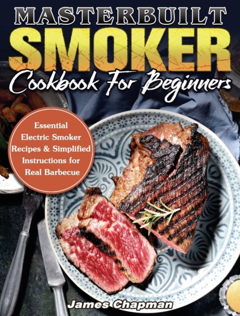 Masterbuilt Smoker Cookbook For Beginners : Essential Electric Smoker Recipes & Simplified Instructions for Real Barbecue, Hardback Book