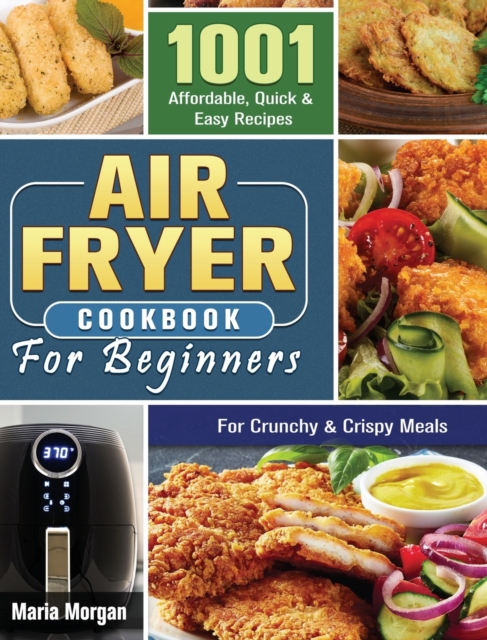 Air Fryer Cookbook For Beginners : 1001 Affordable, Quick & Easy Recipes For Crunchy & Crispy Meals, Hardback Book