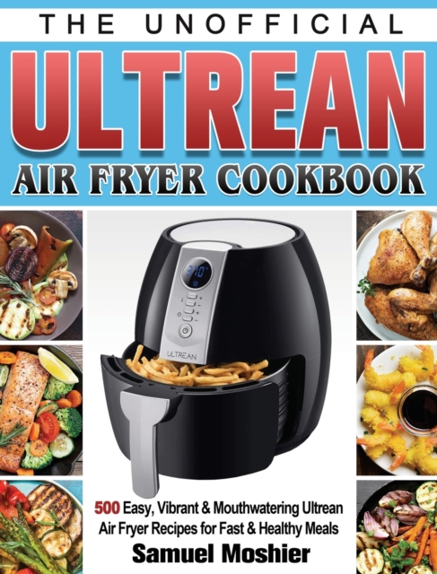 The Unofficial Ultrean Air Fryer Cookbook : 500 Easy, Vibrant & Mouthwatering Ultrean Air Fryer Recipes for Fast & Healthy Meals, Hardback Book