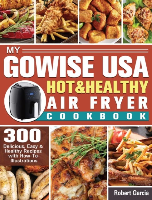 My GoWISE USA Hot & Healthy Air Fryer Cookbook : 300 Delicious, Easy & Healthy Recipes with How-To Illustrations, Hardback Book