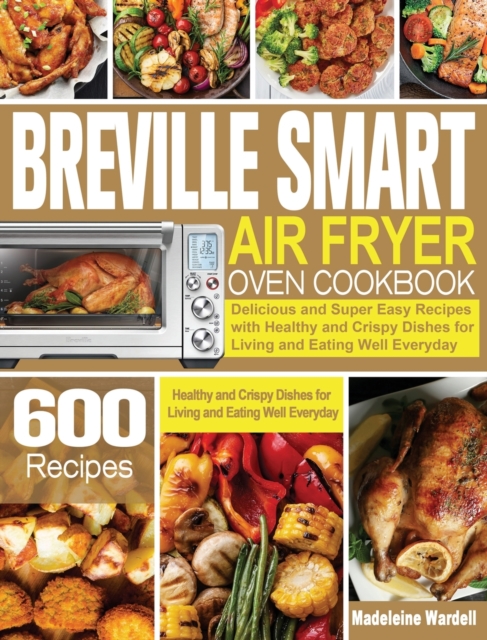 Breville Smart Air Fryer Oven Cookbook : 600 Delicious and Super Easy Recipes with Healthy and Crispy Dishes for Living and Eating Well Everyday, Hardback Book