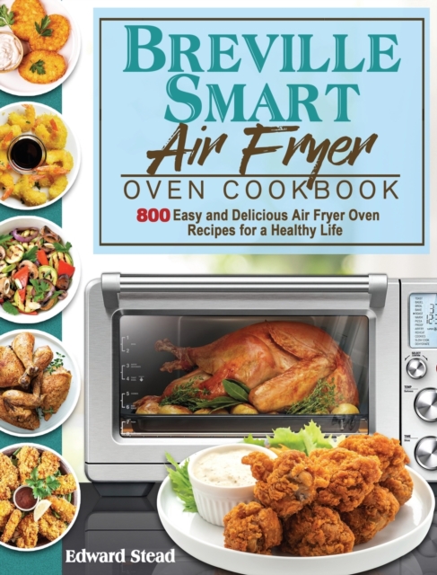 Breville Smart Air Fryer Oven Cookbook : 800 Easy and Delicious Air Fryer Oven Recipes for a Healthy Life, Hardback Book