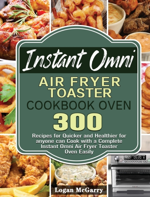 Instant Omni Air Fryer Toaster Cookbook Oven : 300 Recipes for Quicker and Healthier for anyone can Cook with a Complete Instant Omni Air Fryer Toaster Oven Easily, Hardback Book