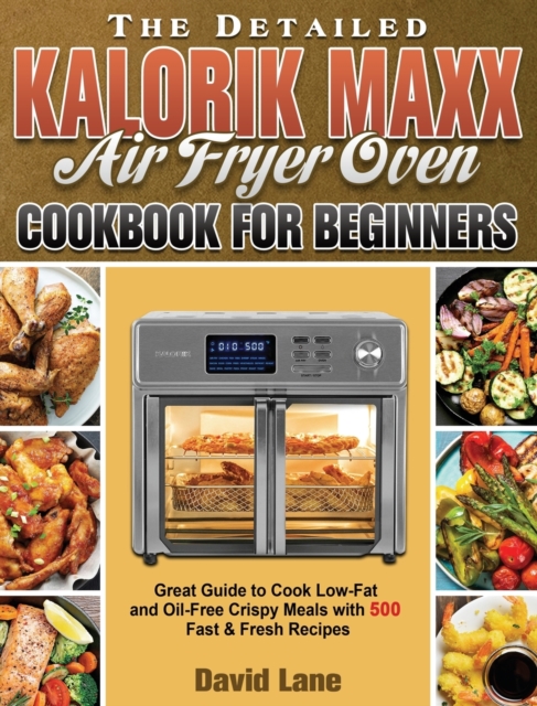 The Detailed Kalorik Maxx Air Fryer Oven Cookbook for Beginners : Great Guide to Cook Low-Fat and Oil-Free Crispy Meals with 500 Fast & Fresh Recipes, Hardback Book