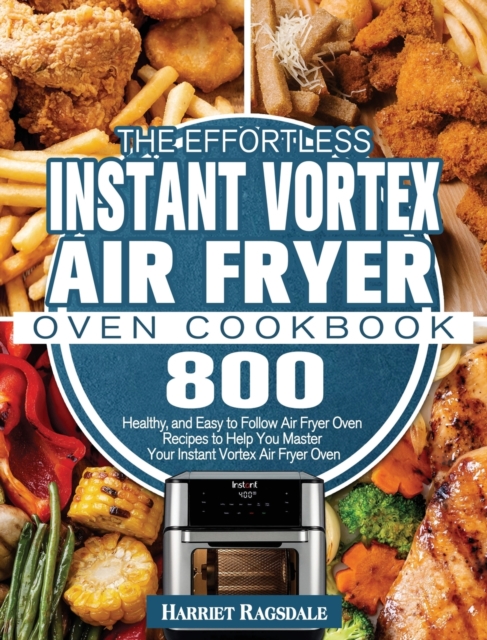 The Effortless Instant Vortex Air Fryer Oven Cookbook : 800 Healthy, and Easy to Follow Air Fryer Oven Recipes to Help You Master Your Instant Vortex Air Fryer Oven, Hardback Book