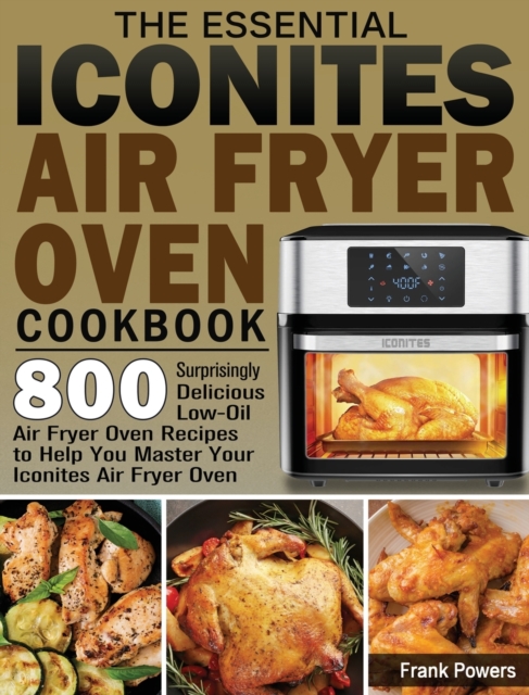 The Essential Iconites Air Fryer Oven Cookbook : 800 Surprisingly Delicious Low-Oil Air Fryer Oven Recipes to Help You Master Your Iconites Air Fryer Oven, Hardback Book