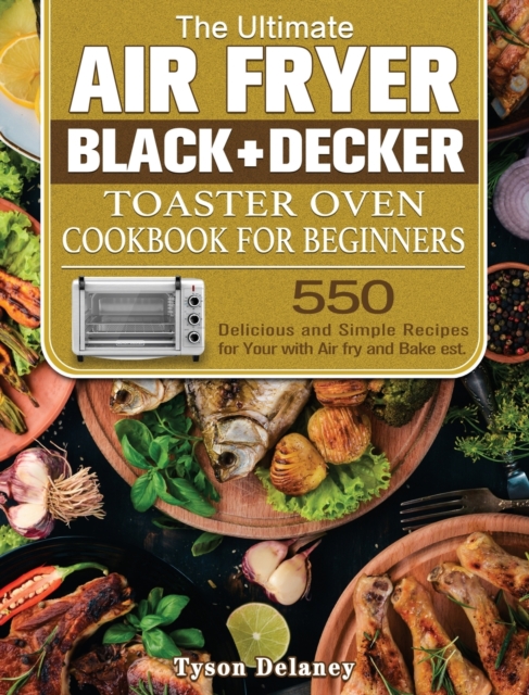 The Ultimate Air Fryer Black+Decker Toaster Oven Cookbook for beginners : 550 Delicious and Simple Recipes for Your with Air fry and Bake est., Hardback Book