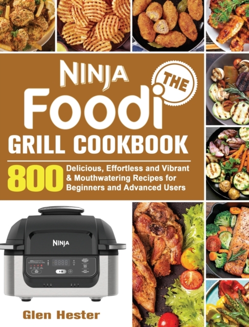 The Ninja Foodi Grill Cookbook : 800 Delicious, Effortless and Vibrant & Mouthwatering Recipes for Beginners and Advanced Users, Hardback Book