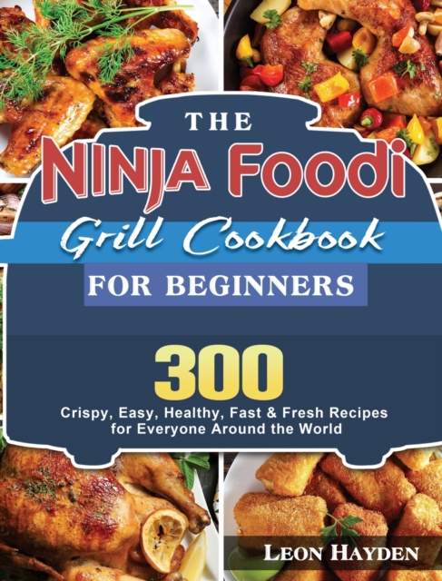The Ninja Foodi Grill Cookbook for Beginners : 300 Crispy, Easy, Healthy, Fast & Fresh Recipes for Everyone Around the World, Hardback Book
