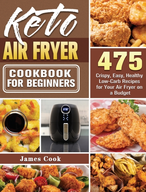 Keto Air Fryer Cookbook for Beginners : 475 Crispy, Easy, Healthy Low-Carb Recipes for Your Air Fryer on a Budget, Hardback Book