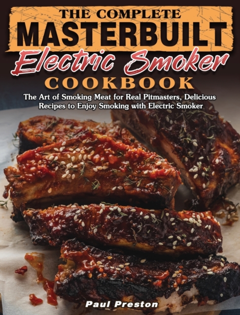 The Complete Masterbuilt Electric Smoker Cookbook : The Art of Smoking Meat for Real Pitmasters, Delicious Recipes to Enjoy Smoking with Electric Smoker, Hardback Book