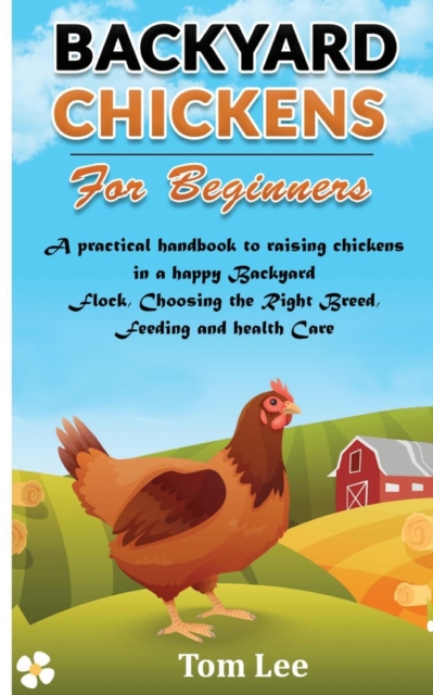 Backyard Chickens for Beginners : A practical handbook to raising chickens in a happy Backyard Flock, Choosing the Right Breed, Feeding and health Care., Paperback / softback Book