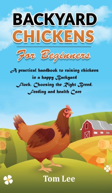 Backyard Chickens for Beginners : A practical handbook to raising chickens in a happy Backyard Flock, Choosing the Right Breed, Feeding and health Care., Hardback Book